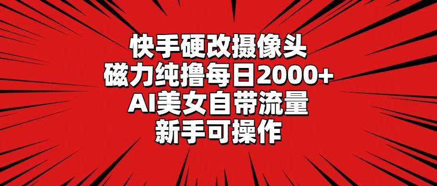快手硬改摄像头，磁力纯撸每日2000+，AI美女自带流量，新手可操作-搞钱帮