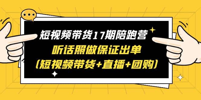 短视频带货17期陪跑营 听话照做保证出单（短视频带货+直播+团购）-搞钱帮