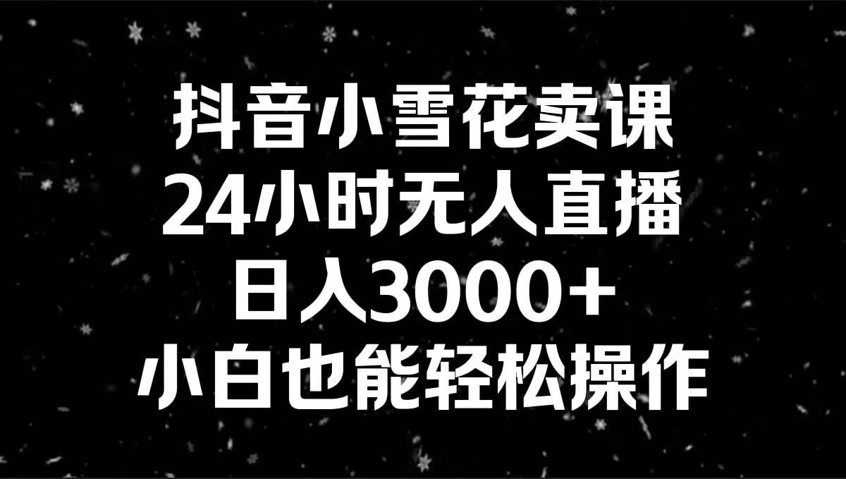 抖音小雪花卖课，24小时无人直播，日入3000+，小白也能轻松操作-搞钱帮