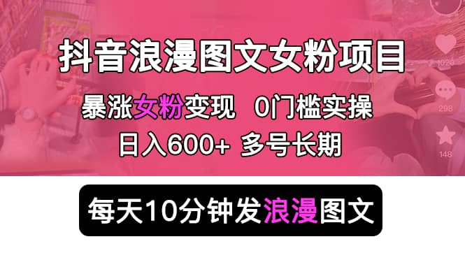 抖音浪漫图文暴力涨女粉项目 简单0门槛 每天10分钟发图文 日入600+长期多号-搞钱帮