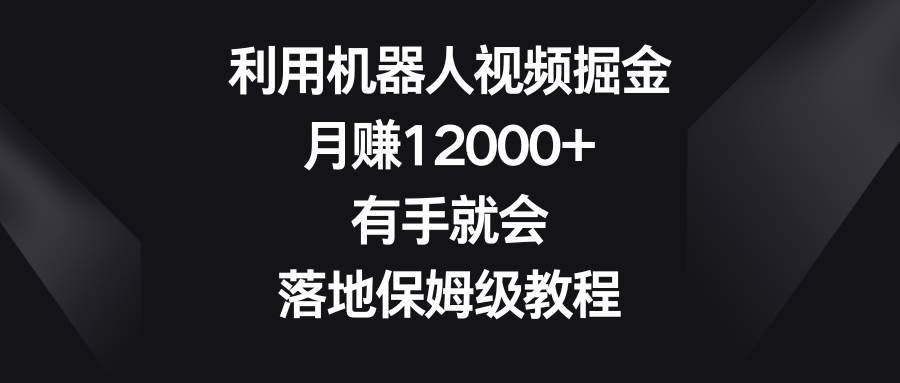 利用机器人视频掘金，月赚12000+，有手就会，落地保姆级教程-搞钱帮