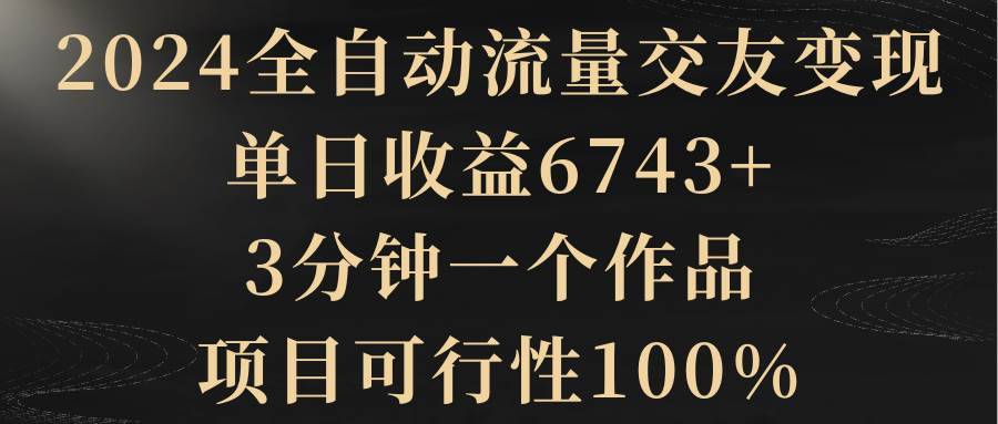 2024全自动流量交友变现，单日收益6743+，3分钟一个作品，项目可行性100%-搞钱帮