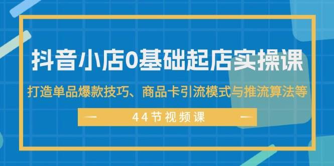 抖音小店0基础起店实操课，打造单品爆款技巧、商品卡引流模式与推流算法等-搞钱帮