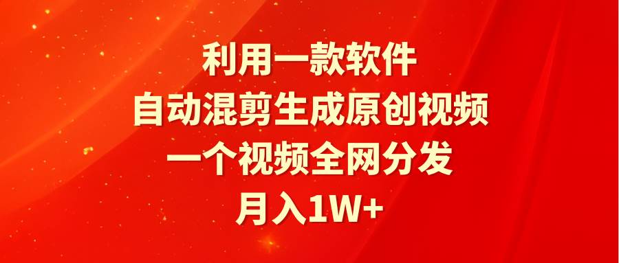 利用一款软件，自动混剪生成原创视频，一个视频全网分发，月入1W+附软件-搞钱帮