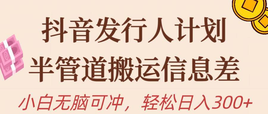 抖音发行人计划，半管道搬运，日入300+，新手小白无脑冲-搞钱帮