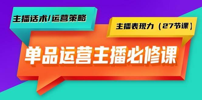 单品运营实操主播必修课：主播话术/运营策略/主播表现力（27节课）-搞钱帮