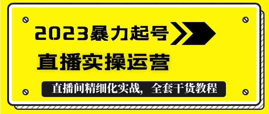 2023暴力起号+直播实操运营，全套直播间精细化实战，全套干货教程-搞钱帮