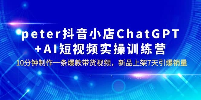 peter抖音小店ChatGPT+AI短视频实训 10分钟做一条爆款带货视频 7天引爆销量-搞钱帮