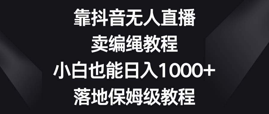 靠抖音无人直播，卖编绳教程，小白也能日入1000+，落地保姆级教程-搞钱帮