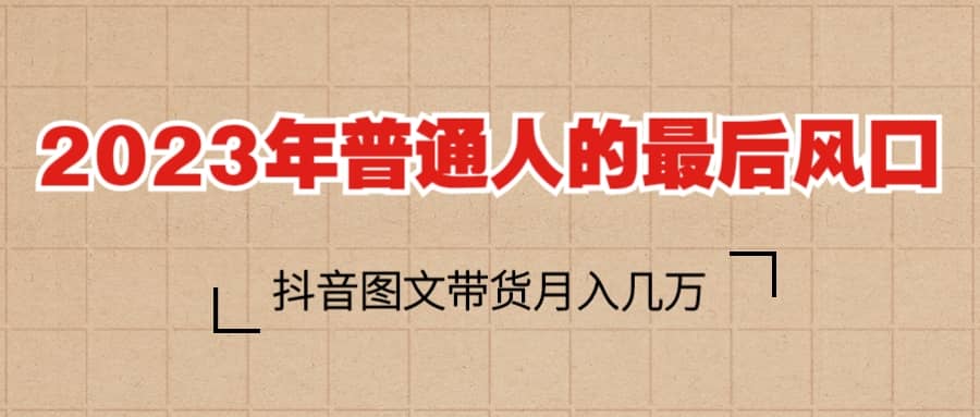 2023普通人的最后风口，抖音图文带货月入几万+-搞钱帮