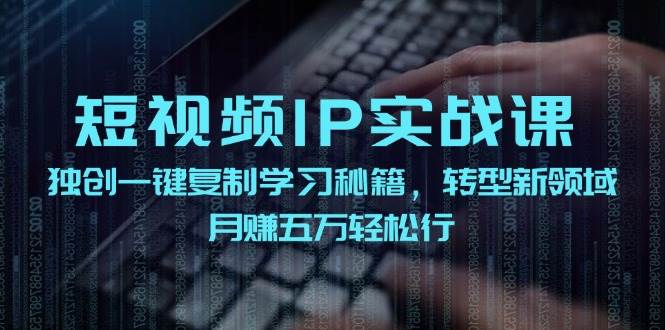 短视频 IP实战课，独创一键复制学习秘籍，转战新领域，月赚五万轻松行-搞钱帮