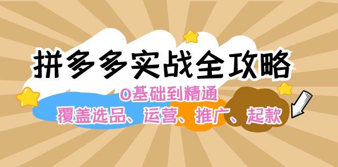 拼多多实战全攻略：0基础到精通，覆盖选品、运营、推广、起款-搞钱帮