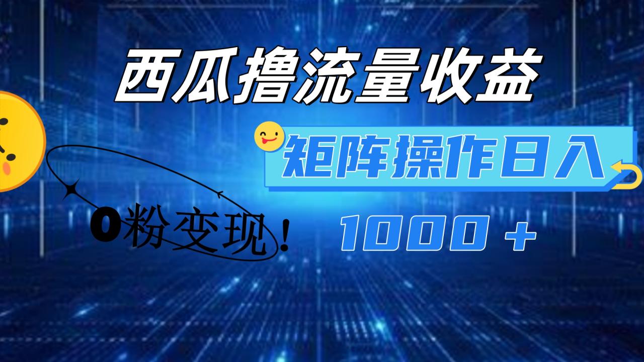 西瓜视频撸流量，简单上手，0粉变现矩阵操作！日入1000＋-搞钱帮