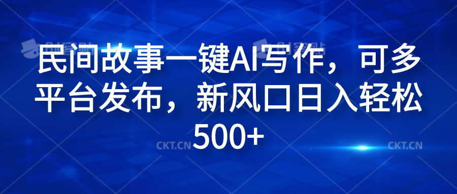 民间故事一键AI写作，可多平台发布，新风口日入轻松600+-搞钱帮