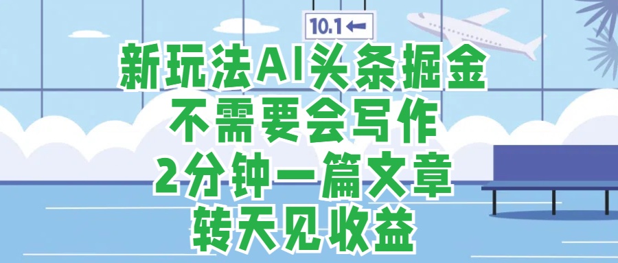 新玩法AI头条掘金，顺应大局总不会错，2分钟一篇原创文章，不需要会写作，AI自动生成，转天见收益，长久可操作，小白直接上手毫无压力-搞钱帮