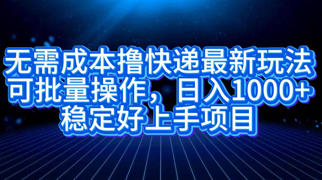 无需成本撸快递最新玩法,可批量操作，日入1000+，稳定好上手项目-搞钱帮