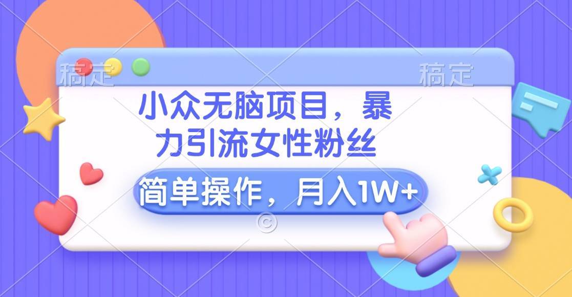 小众无脑项目，暴力引流女性粉丝，简单操作，月入10000+元-搞钱帮