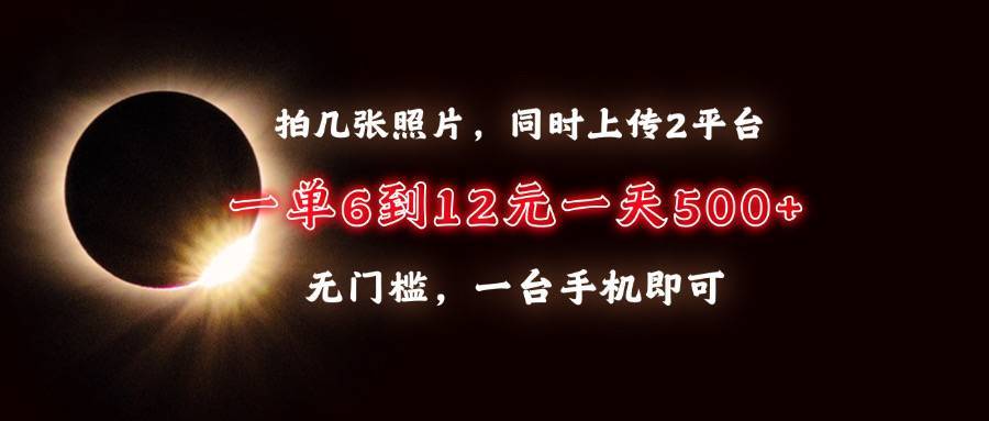 拍几张照片，同时上传2平台，一单6到12元，一天轻松500+，无门槛，一台手机即可-搞钱帮