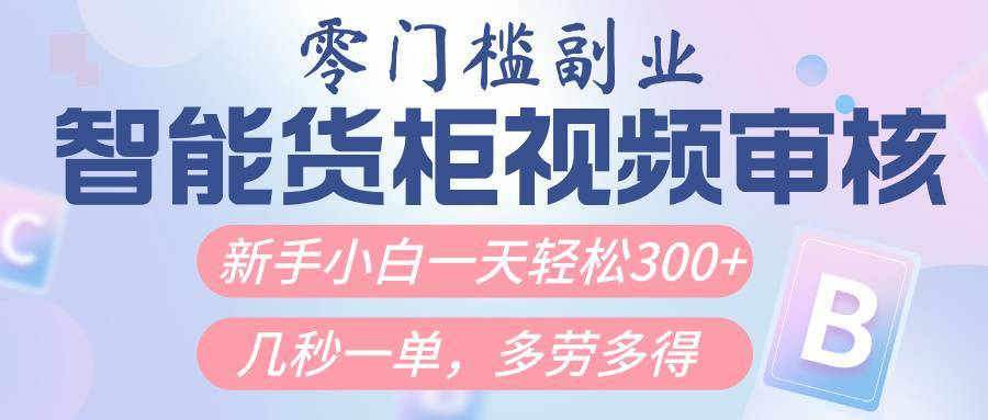 智能货柜视频审核，几秒一单，多劳多得，新人小白一天轻松300+，零门槛-搞钱帮