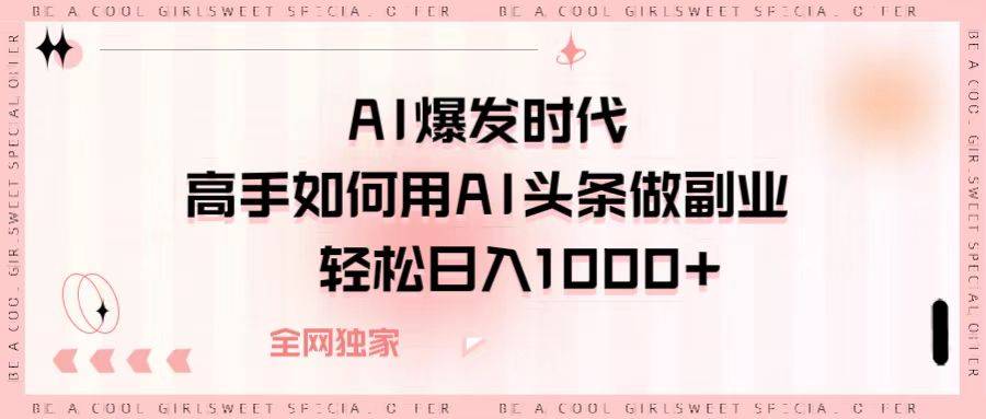 AI爆发时代，高手如何用AI头条做副业，轻松日入1000+-搞钱帮