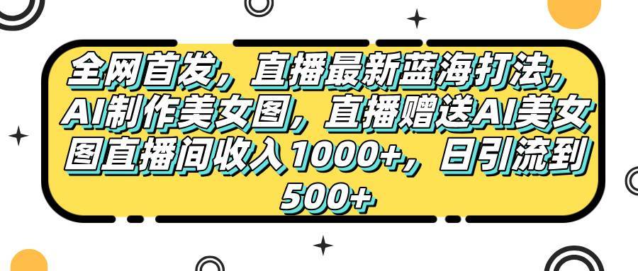 全网首发，直播最新蓝海打法，AI制作美女图，直播赠送AI美女图直播间收入1000+，日引流到500+，-搞钱帮