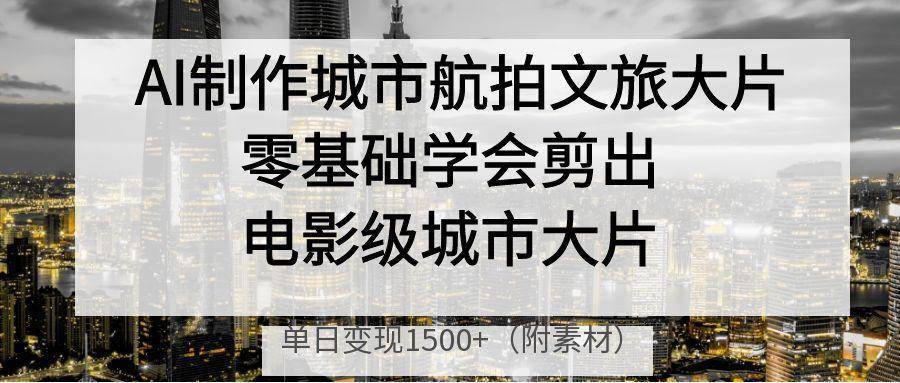 AI制作城市航拍文旅大片，零基础学会剪出电影级城市大片，单日变现1500+-搞钱帮
