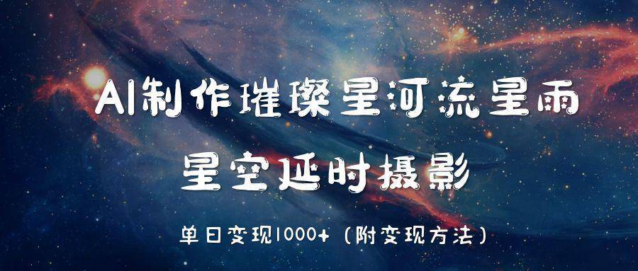 AI制作璀璨星河流星雨，星空延时摄影，单日变现1000+-搞钱帮