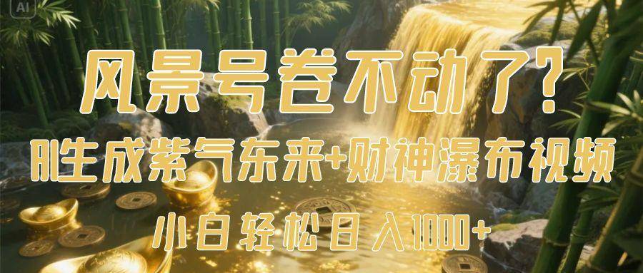 风景号卷不动了？AI一键生成紫气东来+财神瀑布视频，小白轻松日入1000+-搞钱帮