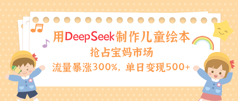 用Deepseek制作儿童绘本，流量暴涨300%，抢占宝妈儿童市场，单日变现500+！-搞钱帮