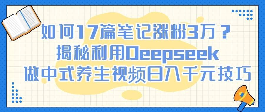 如何17篇笔记涨粉3万？揭秘利用Deepseek做中式养生视频日入千元技巧-搞钱帮