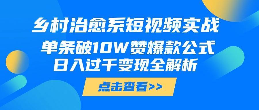 乡村治愈系短视频实战，单条破10W赞爆款公式，日入过千变现全解析-搞钱帮