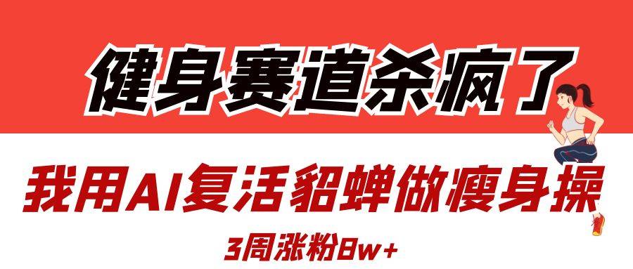 健身赛道杀疯了？我用AI复活貂蝉做瘦身操，3周涨粉8W-搞钱帮