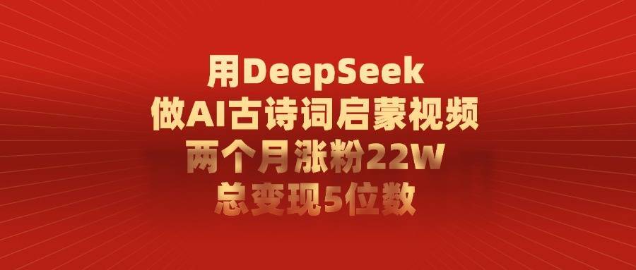 用DeepSeek制作AI古诗词启蒙视频，两个月涨粉22W，总变现5位数-搞钱帮