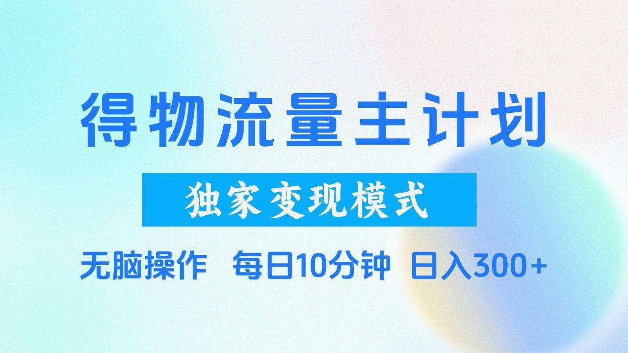 得物流量主计划，独家变现模式，轻松上手，日入300+-搞钱帮