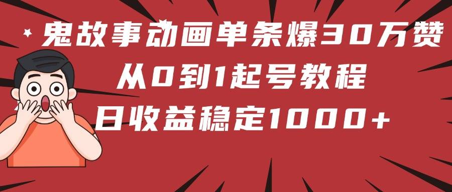 鬼故事动画单条爆30万赞！从0到1起号教程 日收益稳定1000+-搞钱帮