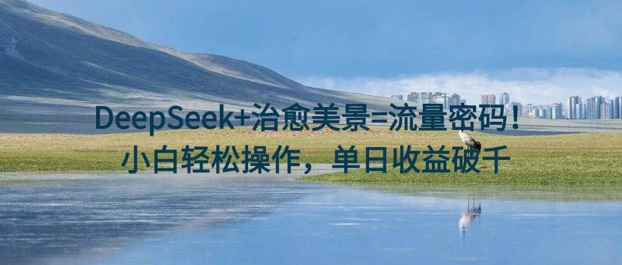 DeepSeek+治愈美景=流量密码！小白轻松操作，单日收益破千-搞钱帮
